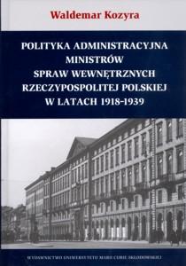 Okładka: Polityka administracyjna ministrów spraw wewnętrznych Rzeczypospolitej Polskiej w latach 1918-1939