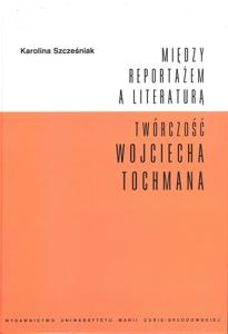 Okładka: Między reportażem a literaturą. Twórczość Wojciecha Tochmana