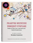 Praktyki muzyczne pomiędzy utopiami. Edukacja muzyczna w poszukiwaniu i odzyskiwaniu sensu